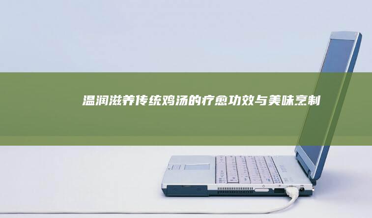 温润滋养：传统鸡汤的疗愈功效与美味烹制